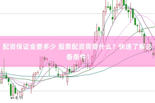配资保证金要多少 股票配资需要什么？快速了解必备条件！