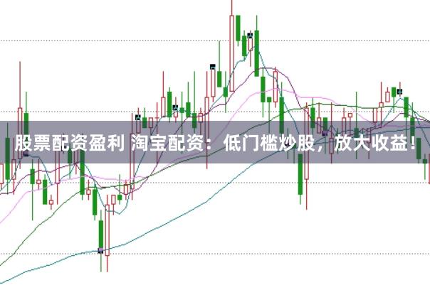 股票配资盈利 淘宝配资：低门槛炒股，放大收益！