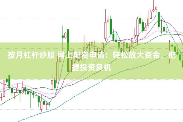 按月杠杆炒股 网上配资申请：轻松放大资金，把握投资良机