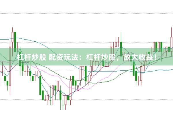 杠杆炒股 配资玩法：杠杆炒股，放大收益！
