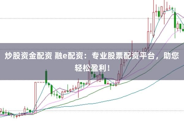 炒股资金配资 融e配资：专业股票配资平台，助您轻松盈利！