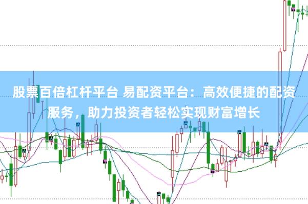 股票百倍杠杆平台 易配资平台：高效便捷的配资服务，助力投资者轻松实现财富增长