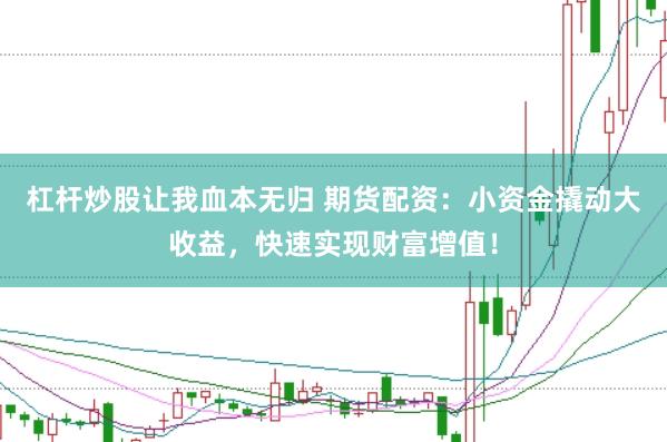 杠杆炒股让我血本无归 期货配资：小资金撬动大收益，快速实现财富增值！
