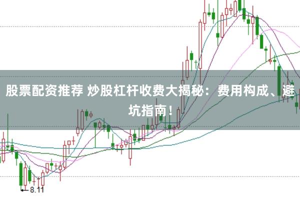 股票配资推荐 炒股杠杆收费大揭秘：费用构成、避坑指南！