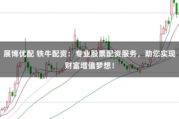 展博优配 铁牛配资：专业股票配资服务，助您实现财富增值梦想！