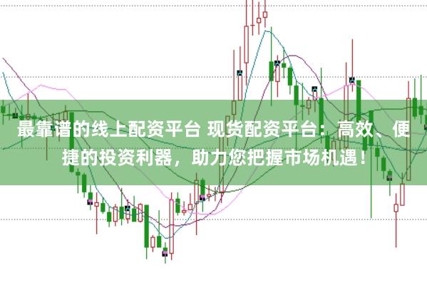 最靠谱的线上配资平台 现货配资平台：高效、便捷的投资利器，助力您把握市场机遇！