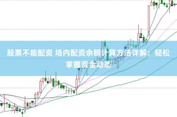 股票不能配资 场内配资余额计算方法详解：轻松掌握资金动态