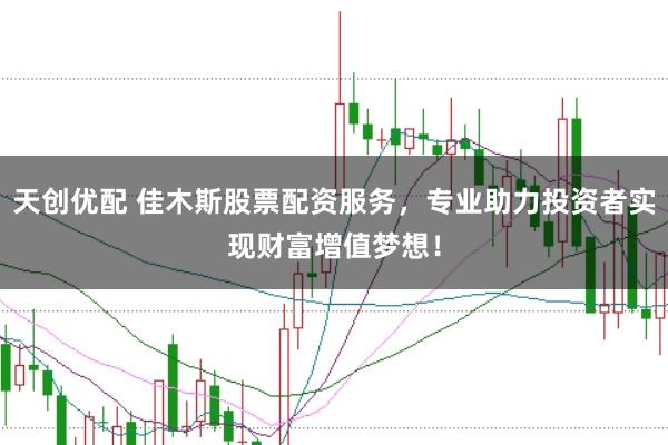 天创优配 佳木斯股票配资服务，专业助力投资者实现财富增值梦想！
