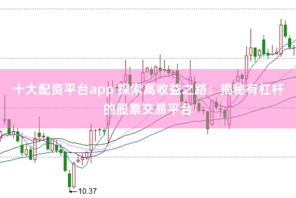 十大配资平台app 探索高收益之路：揭秘有杠杆的股票交易平台