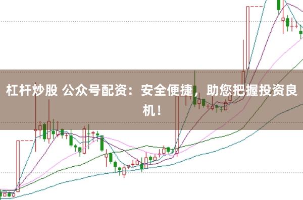 杠杆炒股 公众号配资：安全便捷，助您把握投资良机！