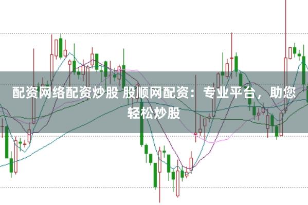 配资网络配资炒股 股顺网配资：专业平台，助您轻松炒股