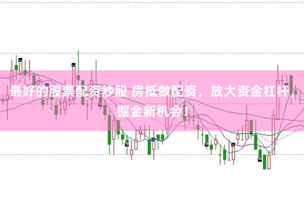 最好的股票配资炒股 房抵做配资，放大资金杠杆，掘金新机会！