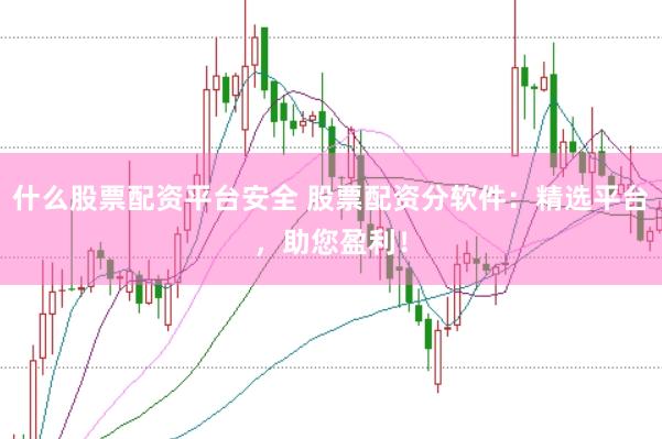 什么股票配资平台安全 股票配资分软件：精选平台，助您盈利！