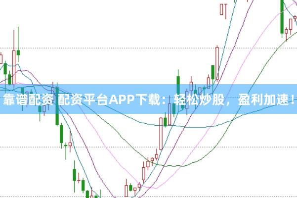 靠谱配资 配资平台APP下载：轻松炒股，盈利加速！