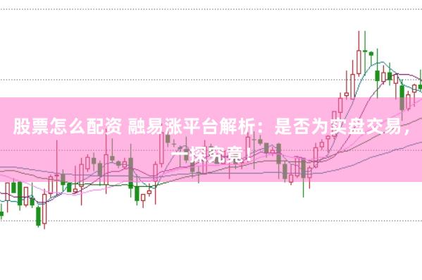 股票怎么配资 融易涨平台解析：是否为实盘交易，一探究竟！