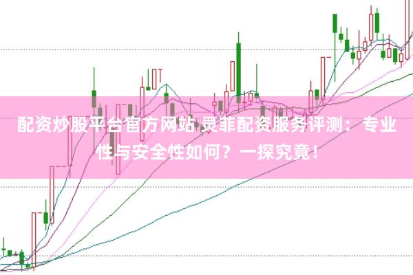配资炒股平台官方网站 灵菲配资服务评测：专业性与安全性如何？一探究竟！