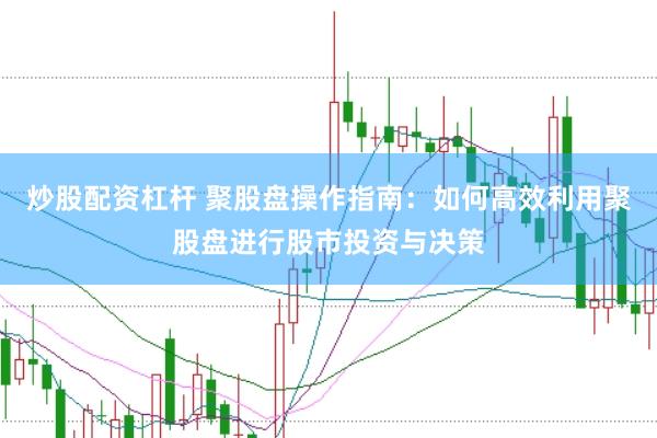 炒股配资杠杆 聚股盘操作指南：如何高效利用聚股盘进行股市投资与决策