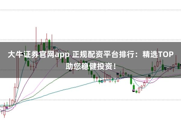 大牛证券官网app 正规配资平台排行：精选TOP助您稳健投资！