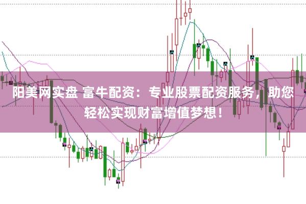 阳美网实盘 富牛配资：专业股票配资服务，助您轻松实现财富增值梦想！