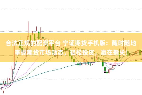 合法正规的配资平台 宁证期货手机版：随时随地掌握期货市场动态，轻松投资，赢在指尖！