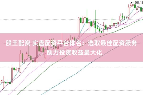 股王配资 实盘配资平台排名：选取最佳配资服务，助力投资收益最大化