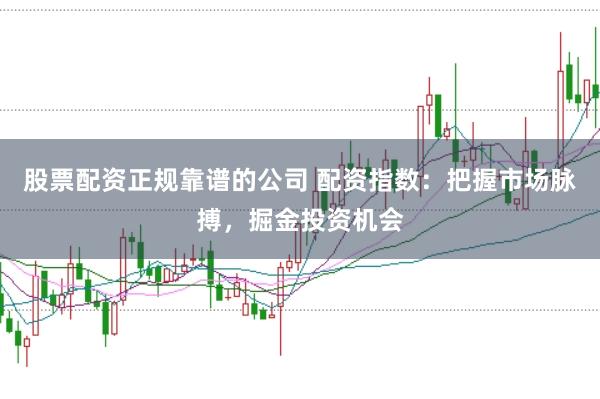 股票配资正规靠谱的公司 配资指数：把握市场脉搏，掘金投资机会
