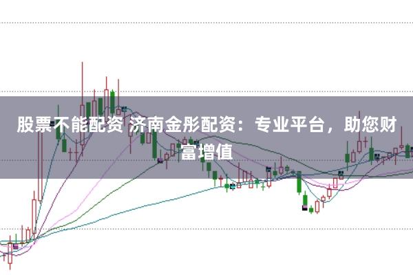 股票不能配资 济南金彤配资：专业平台，助您财富增值