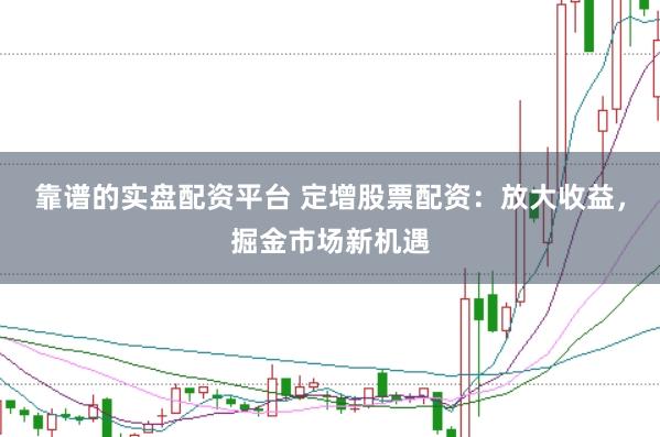 靠谱的实盘配资平台 定增股票配资：放大收益，掘金市场新机遇
