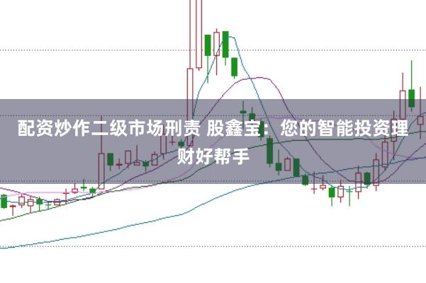 配资炒作二级市场刑责 股鑫宝：您的智能投资理财好帮手