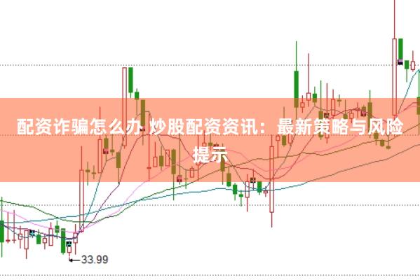 配资诈骗怎么办 炒股配资资讯：最新策略与风险提示
