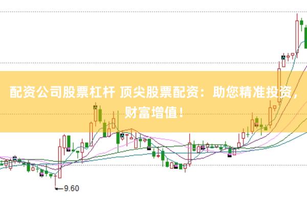 配资公司股票杠杆 顶尖股票配资：助您精准投资，财富增值！