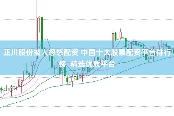 正川股份被人忽悠配资 中国十大股票配资平台排行榜  精选优质平台