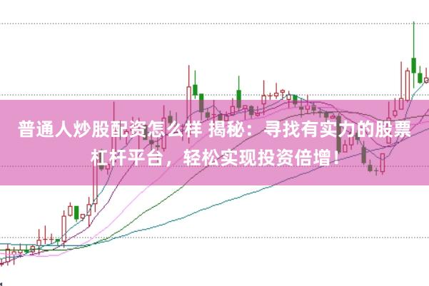 普通人炒股配资怎么样 揭秘：寻找有实力的股票杠杆平台，轻松实现投资倍增！