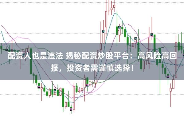 配资人也是违法 揭秘配资炒股平台：高风险高回报，投资者需谨慎选择！