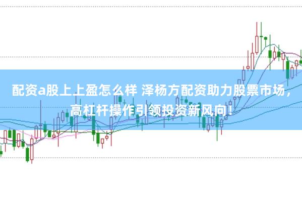 配资a股上上盈怎么样 泽杨方配资助力股票市场，高杠杆操作引领投资新风向！