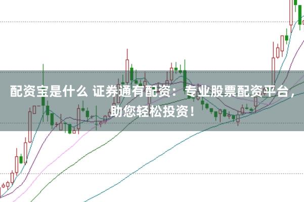 配资宝是什么 证券通有配资：专业股票配资平台，助您轻松投资！