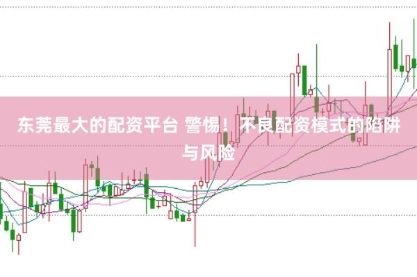 东莞最大的配资平台 警惕！不良配资模式的陷阱与风险