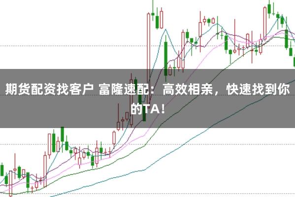 期货配资找客户 富隆速配：高效相亲，快速找到你的TA！