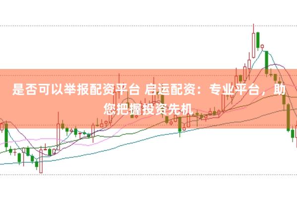 是否可以举报配资平台 启运配资：专业平台，助您把握投资先机