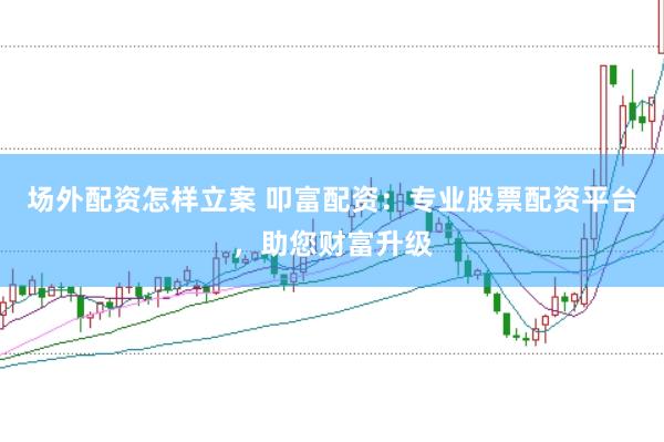 场外配资怎样立案 叩富配资：专业股票配资平台，助您财富升级