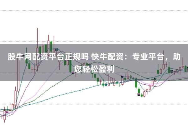 股牛网配资平台正规吗 快牛配资：专业平台，助您轻松盈利