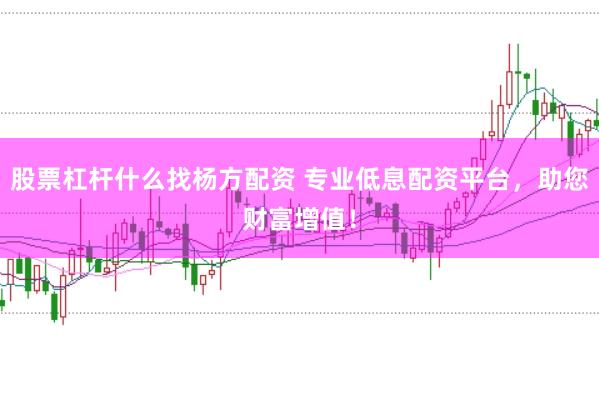 股票杠杆什么找杨方配资 专业低息配资平台，助您财富增值！