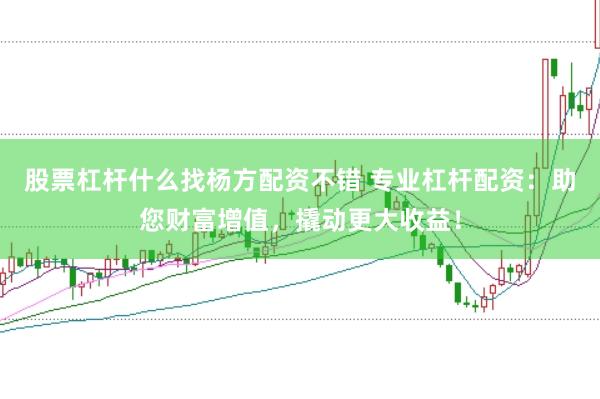 股票杠杆什么找杨方配资不错 专业杠杆配资：助您财富增值，撬动更大收益！