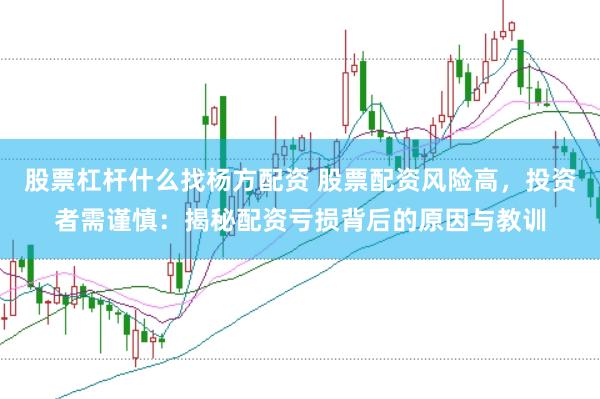 股票杠杆什么找杨方配资 股票配资风险高，投资者需谨慎：揭秘配资亏损背后的原因与教训