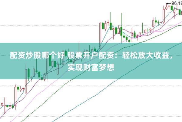 配资炒股哪个好 股票开户配资：轻松放大收益，实现财富梦想