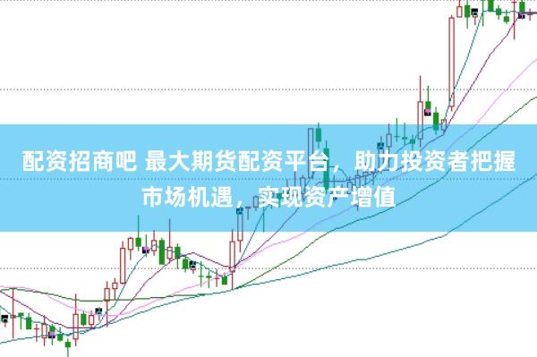 配资招商吧 最大期货配资平台，助力投资者把握市场机遇，实现资产增值