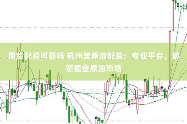 期货配资可靠吗 杭州美原油配资：专业平台，助您掘金原油市场