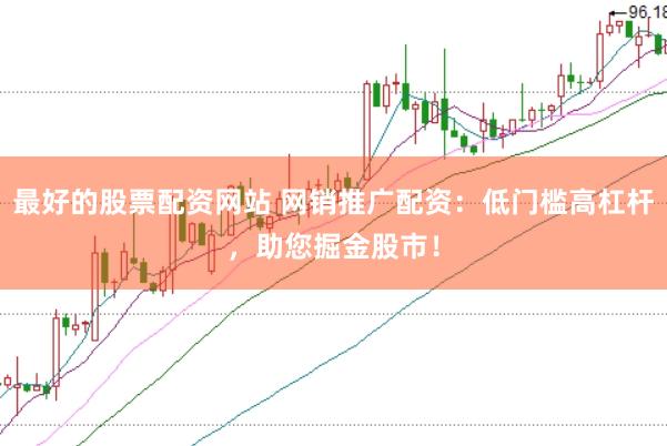 最好的股票配资网站 网销推广配资：低门槛高杠杆，助您掘金股市！