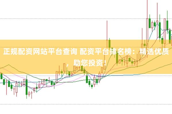 正规配资网站平台查询 配资平台排名榜：精选优质，助您投资！