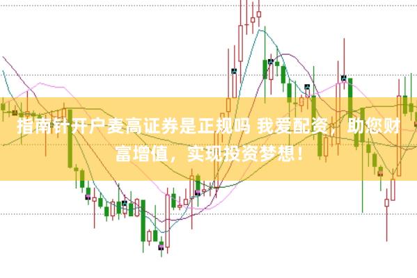 指南针开户麦高证券是正规吗 我爱配资，助您财富增值，实现投资梦想！